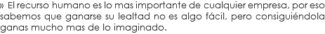 » El recurso humano es lo mas importante de cualquier empresa, por eso sabemos que ganarse su lealtad no es algo fácil, pero consiguiéndola ganas mucho mas de lo imaginado.