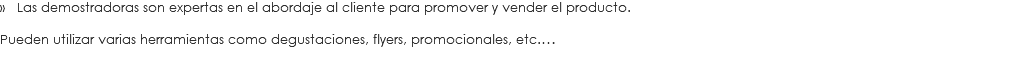» Las demostradoras son expertas en el abordaje al cliente para promover y vender el producto. Pueden utilizar varias herramientas como degustaciones, flyers, promocionales, etc.…