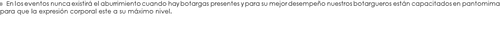 » En los eventos nunca existirá el aburrimiento cuando hay botargas presentes y para su mejor desempeño nuestros botargueros están capacitados en pantomima para que la expresión corporal este a su máximo nivel.