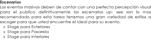 Escenarios
Los eventos masivos deben de contar con una perfecta percepción visual para el publico definitivamente los escenarios up- see son lo mas recomendado para esta tarea tenemos una gran variedad de estilos a escoger para que usted encuentre el ideal para su evento. » Stage para Exteriores » Stage para Pasarela » Stage para Interiores
