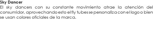 Sky Dancer
El sky dancers con su constante movimiento atrae la atención del consumidor, aprovechando esto el fly tubes se personaliza con el logo o bien se usan colores oficiales de la marca.